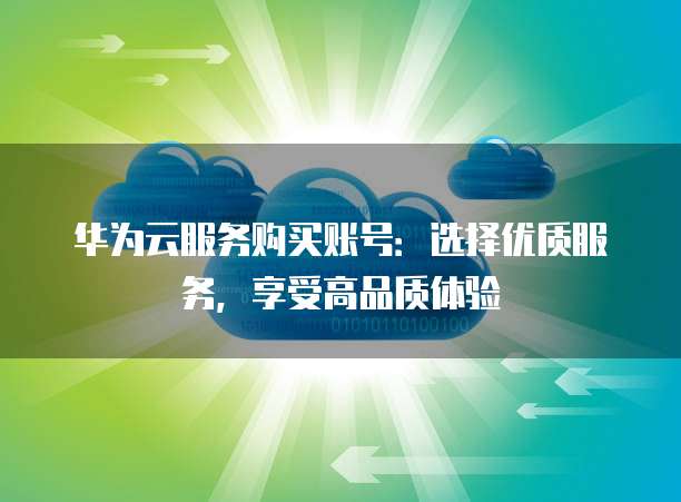 华为云服务购买账号:选择优质服务,享受高品质体验