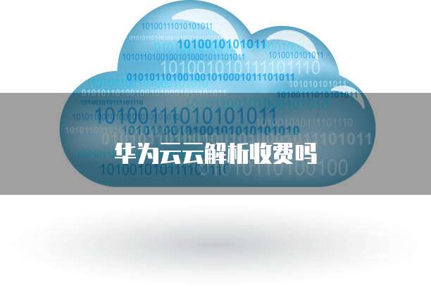 华为云云解析收费吗