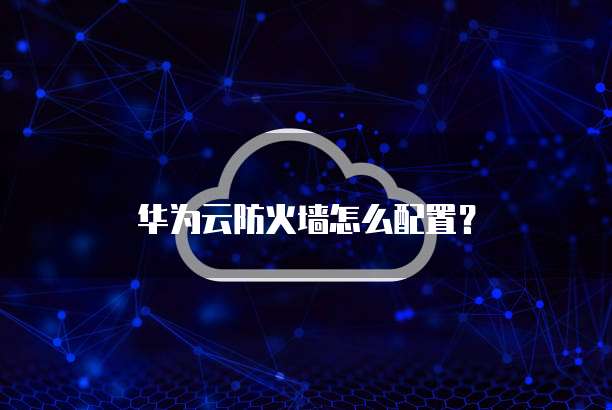 华为云防火墙怎么配置?