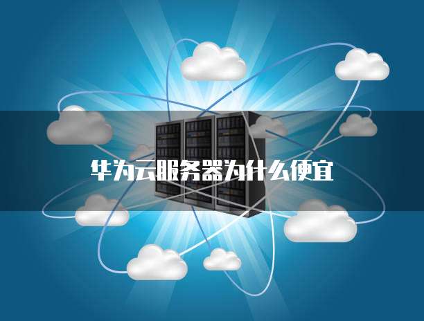 华为云服务器为什么便宜