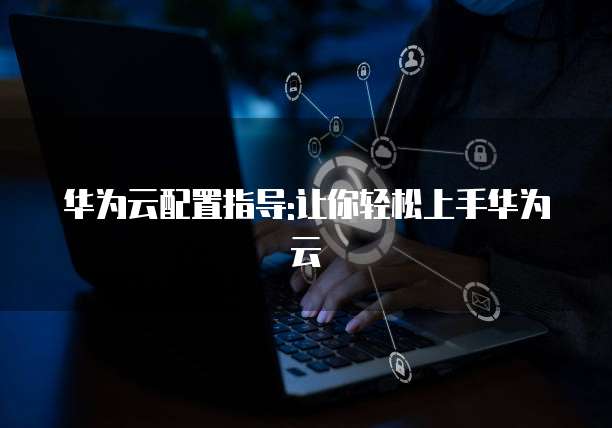 华为云配置指导:让你轻松上手华为云