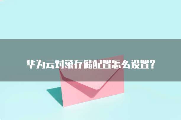 华为云对象存储配置怎么设置?
