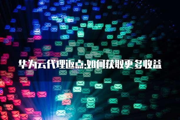华为云代理返点:如何获取更多收益