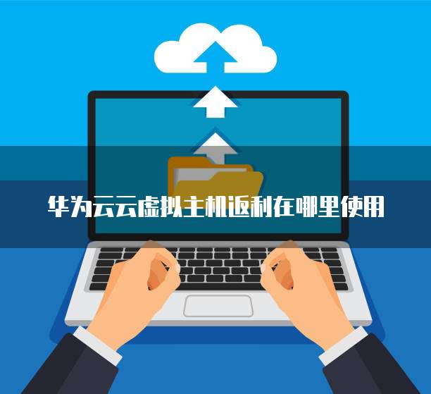 华为云云虚拟主机返利在哪里使用