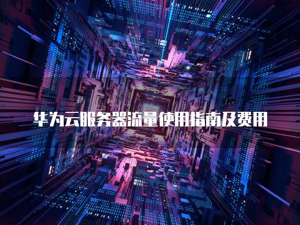 华为云服务器流量使用指南及费用