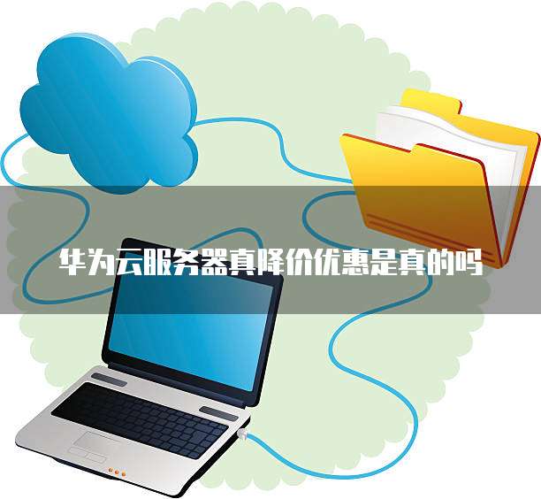 华为云服务器真降价优惠是真的吗