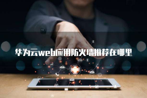 华为云web应用防火墙推荐在哪里