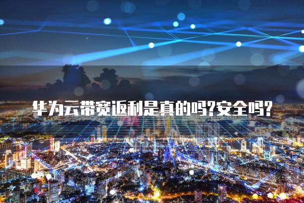华为云带宽返利是真的吗?安全吗?