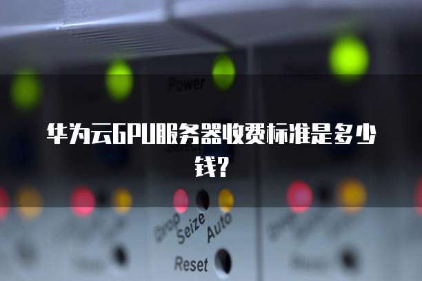 华为云GPU服务器收费标准是多少钱?