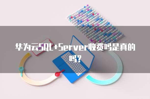 华为云SQL+Server收费吗是真的吗?