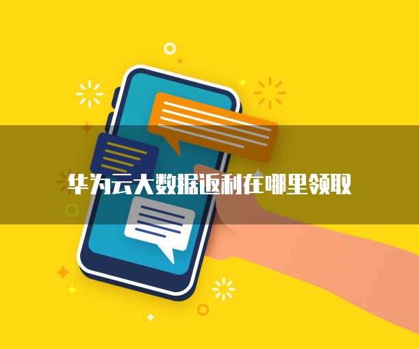 华为云大数据返利在哪里领取