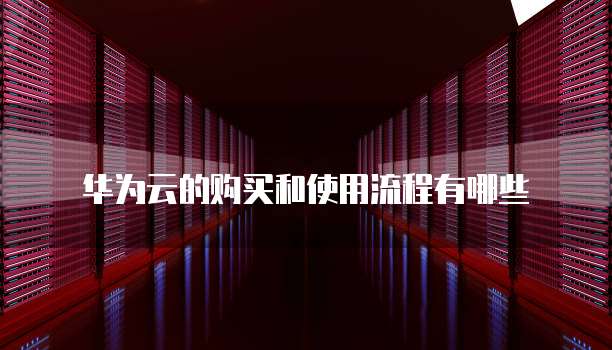 华为云的购买和使用流程有哪些
