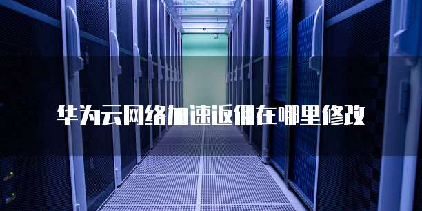 华为云网络加速返佣在哪里修改