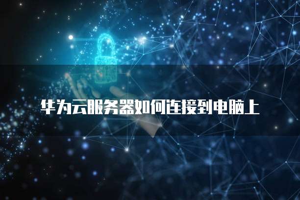 华为云服务器如何连接到电脑上