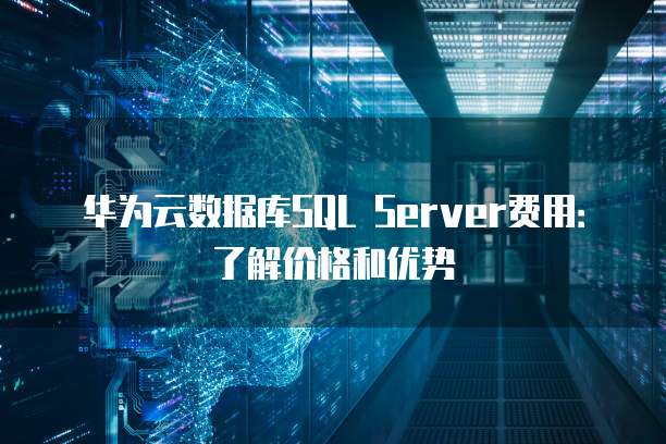 华为云数据库SQL Server费用：了解价格和优势
