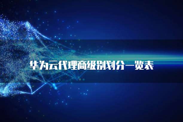华为云代理商级别划分一览表