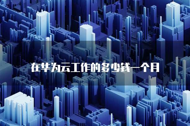在华为云工作的多少钱一个月