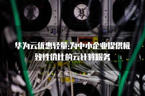 华为云优惠轻量:为中小企业提供极致性价比的云计算服务