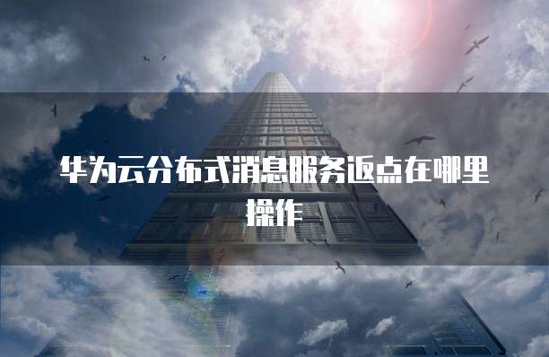 华为云分布式消息服务返点在哪里操作