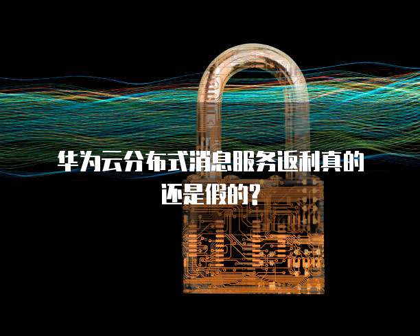 华为云分布式消息服务返利真的还是假的?