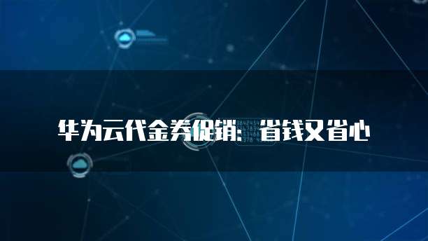 华为云代金券促销:省钱又省心