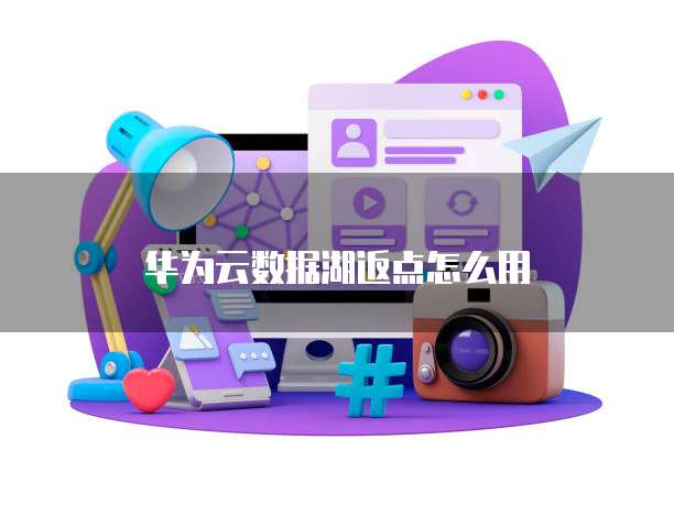 华为云数据湖返点怎么用