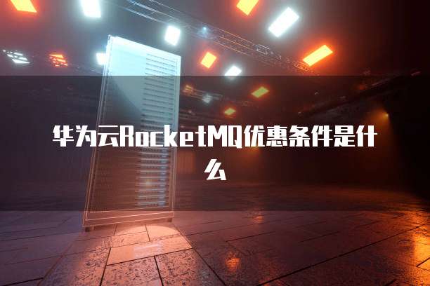 华为云RocketMQ优惠条件是什么