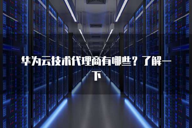 华为云技术代理商有哪些?了解一下