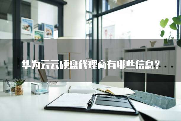 华为云云硬盘代理商有哪些信息？