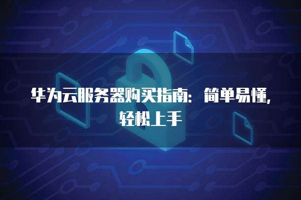 华为云服务器购买指南:简单易懂,轻松上手