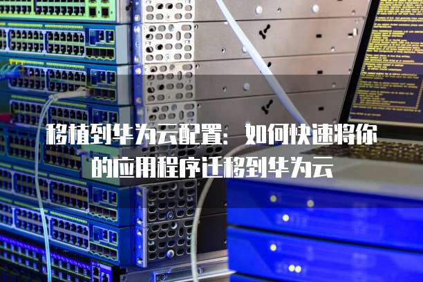 移植到华为云配置:如何快速将你的应用程序迁移到华为云