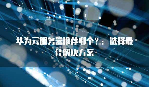 华为云服务器推荐哪个？：选择最佳解决方案