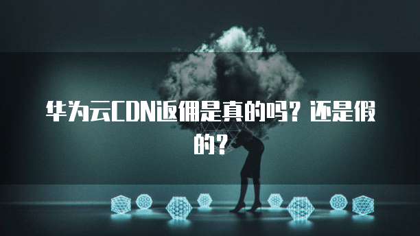 华为云CDN返佣是真的吗?还是假的?
