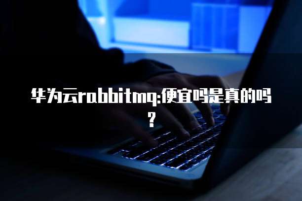 华为云rabbitmq:便宜吗是真的吗?