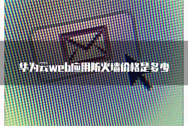 华为云web应用防火墙价格是多少
