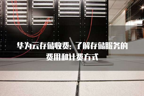 华为云存储收费: 了解存储服务的费用和计费方式