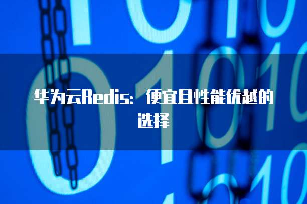 华为云Redis:便宜且性能优越的选择