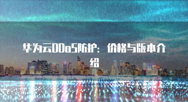 华为云DDoS防护:价格与版本介绍
