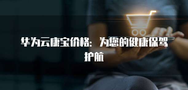 华为云康宝价格:为您的健康保驾护航