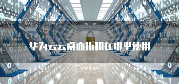 华为云云桌面折扣在哪里使用