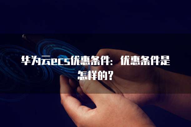 华为云ecs优惠条件:优惠条件是怎样的?