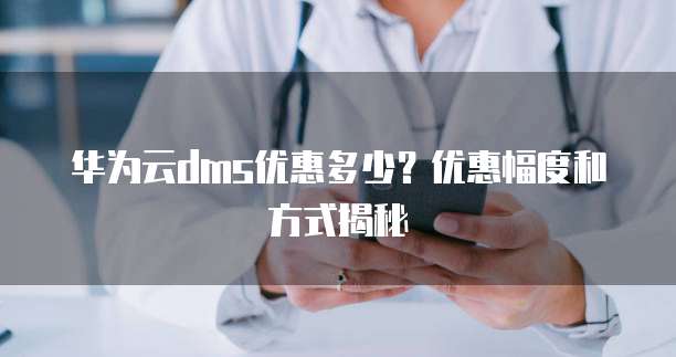 华为云dms优惠多少?优惠幅度和方式揭秘