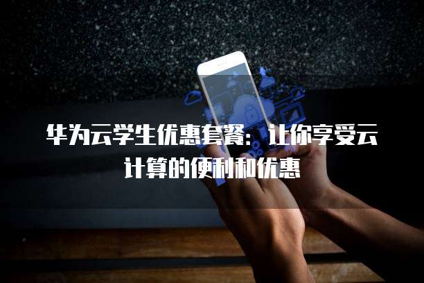 华为云学生优惠套餐:让你享受云计算的便利和优惠