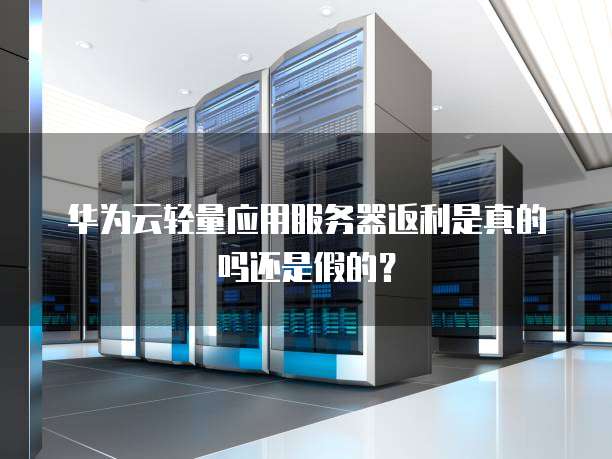 华为云轻量应用服务器返利是真的吗还是假的?