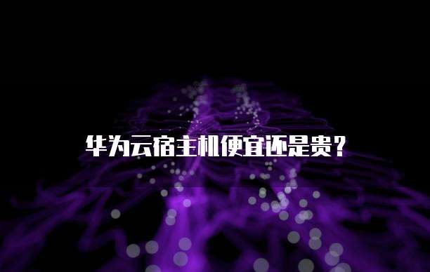 华为云宿主机便宜还是贵?