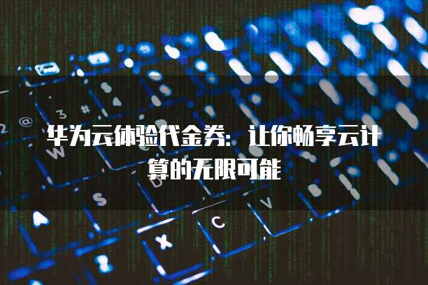 华为云体验代金券:让你畅享云计算的无限可能