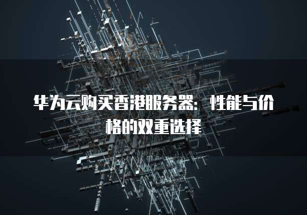华为云购买香港服务器:性能与价格的双重选择