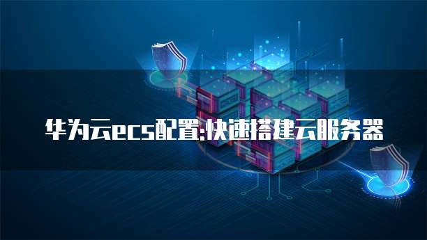 华为云ecs配置:快速搭建云服务器