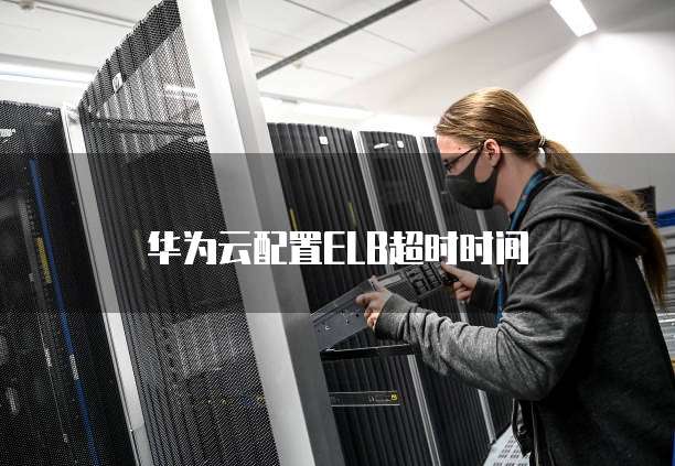 华为云配置ELB超时时间