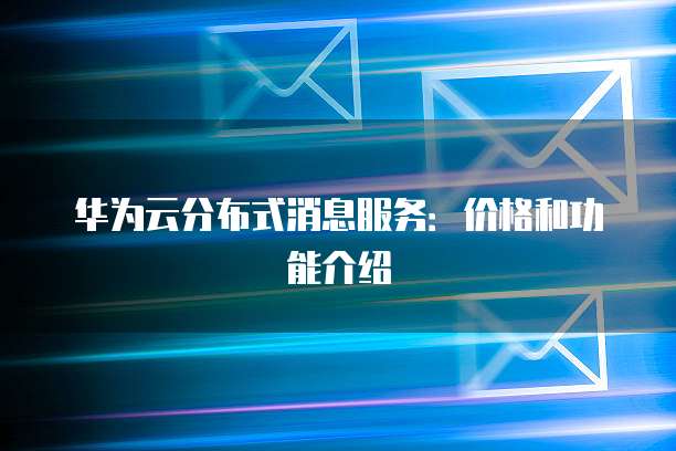 华为云分布式消息服务:价格和功能介绍